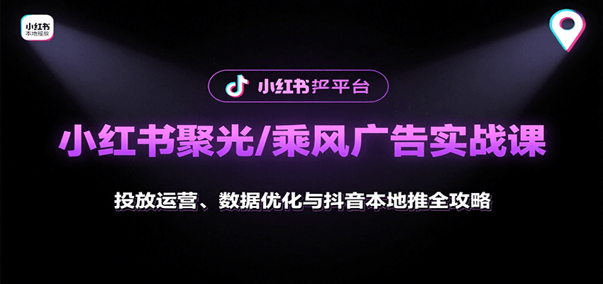 小红书聚光/乘风广告实战课：投放运营、数据优化与抖音本地推全攻略-南友云赚
