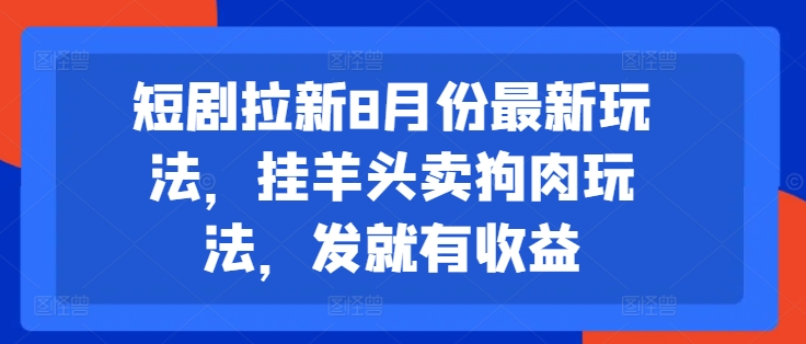 短剧拉新8月份最新玩法，挂羊头卖狗肉玩法，发就有收益-南友云赚