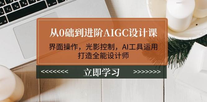 从0础到进阶AIGC设计课：界面操作，光影控制，AI工具运用，打造全能设计师-南友云赚