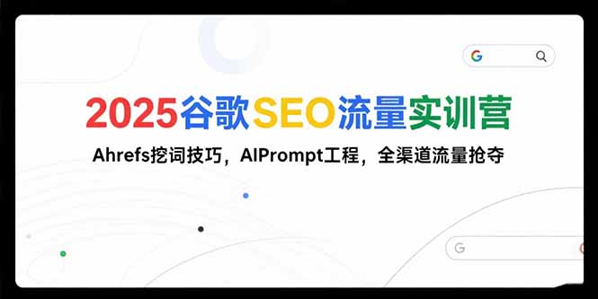 2025谷歌SEO流量实训营;，Ahrefs挖词技巧，AIPrompt工程，全渠道流量抢夺-南友云赚