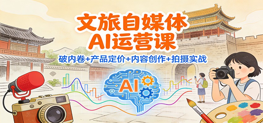 文旅自媒体AI运营课：破内卷+产品定价+内容创作+拍摄实战-南友云赚