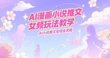 AI漫画小说推文女频玩法教学，AI小说推文变现全流程-南友云赚