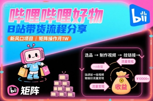 哔哩哔哩好物，B站带货流程分享，新风口项目，矩阵操作月1W-南友云赚