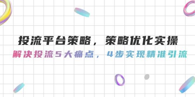 投流平台策略，策略优化实操，解决投流5大痛点，4步实现精准引流-南友云赚
