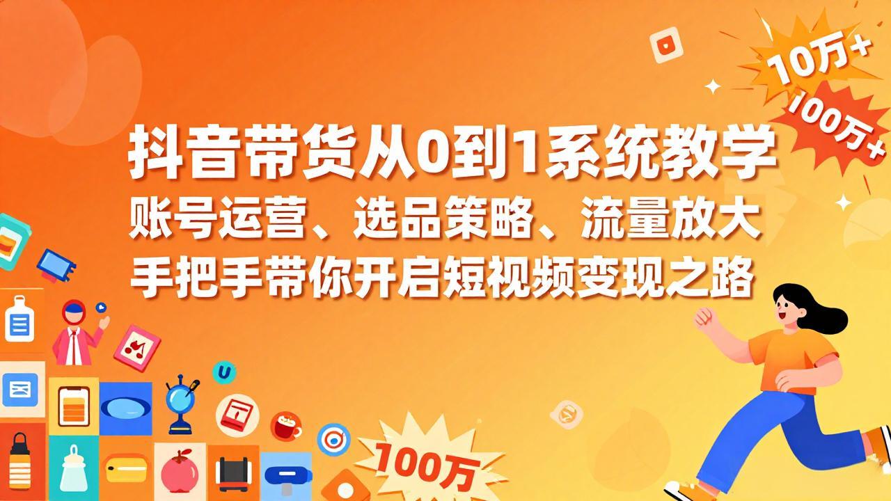 抖音带货从0到1系统教学，账号运营、选品策略、流量放大，手把手带你开启短视频变现之路-南友云赚