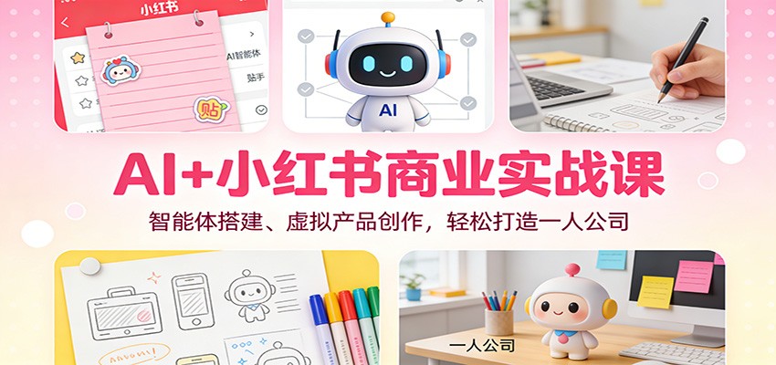 AI+小红书商业实战课：智能体搭建、虚拟产品创作，轻松打造一人公司-南友云赚