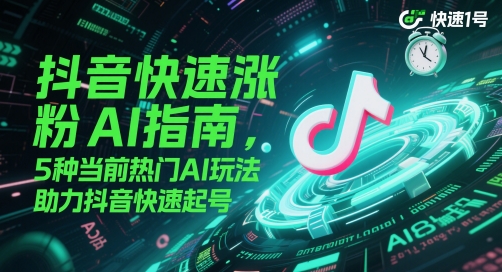 抖音快速涨粉AI指南，5种当前热门AI玩法，助力抖音快速起号-南友云赚