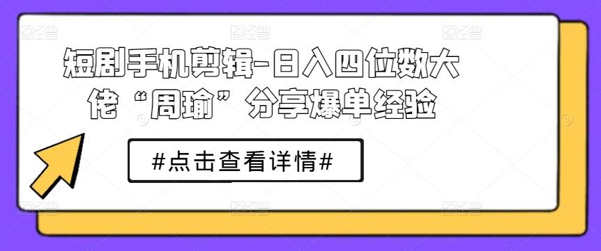 短剧手机剪辑-日入四位数大佬“周瑜”分享爆单经验-南友云赚