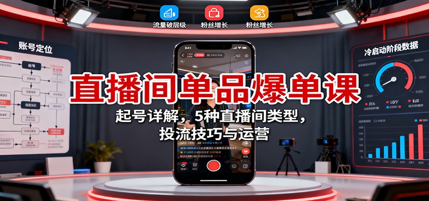 直播间单品爆单课：起号详解，5种直播间类型，投流技巧与运营-南友云赚
