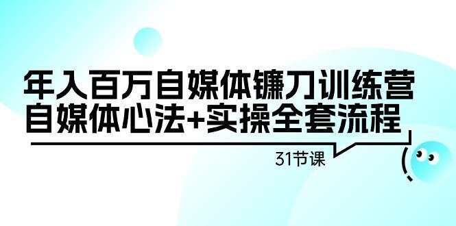 年入百万自媒体镰刀训练营：自媒体心法+实操全套流程(31节课)-南友云赚