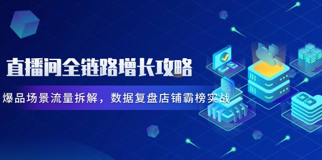 3298e19d55009120aefc627690715603.jpeg 直播间全链路增长攻略,爆品场景流量拆解,数据复盘店铺霸榜实战