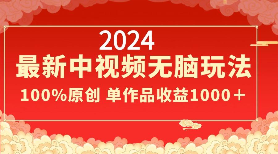 2024最新中视频无脑玩法，作品制作简单，100%原创，单作品收益1000＋-南友云赚