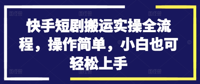 快手短剧搬运实操全流程，操作简单，小白也可轻松上手-南友云赚