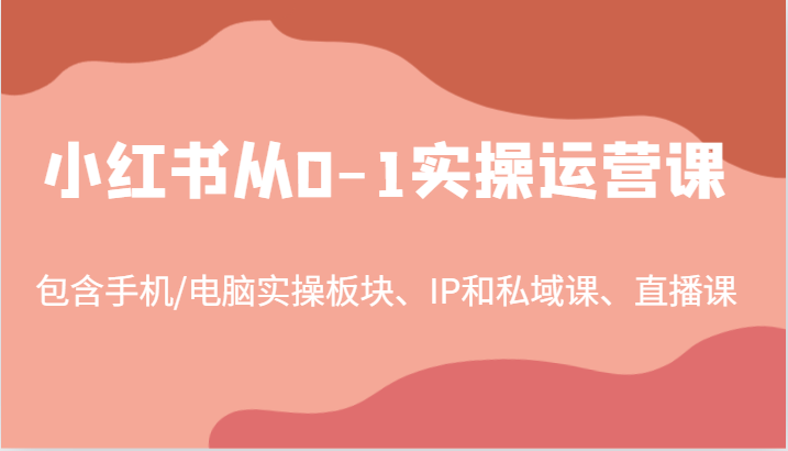 小红书从0-1实操运营课，包含手机/电脑实操板块、IP和私域课、直播课(97节)-南友云赚