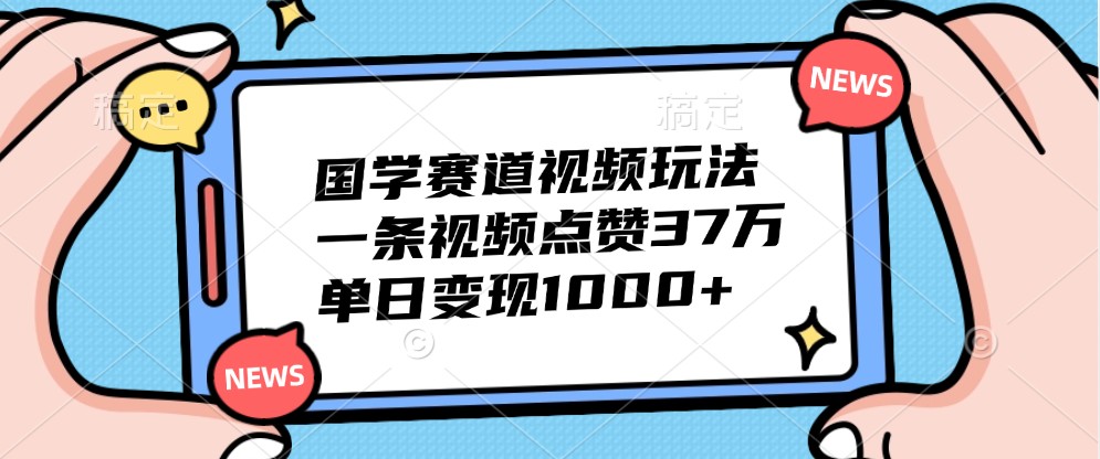 国学赛道视频玩法,一条视频点赞37万,单日变现1000+-南友云赚