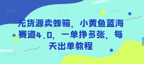 无货源卖蜂箱，小黄鱼蓝海赛道4.0，一单挣多张，每天出单教程-南友云赚