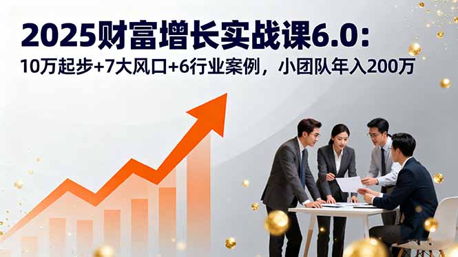 366497b8e3808f712bb3a52b519db201.jpeg 2025财富增长实战课6.0:10万起步+7大风口+6行业案例,小团队年入200万