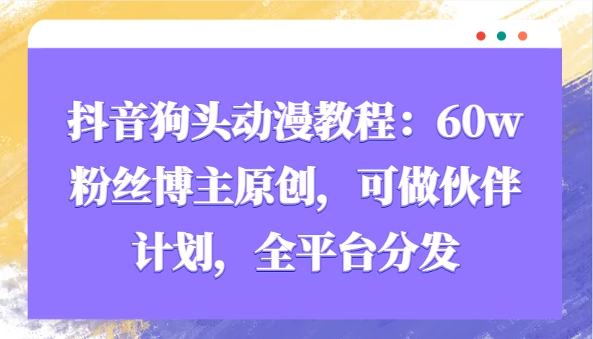 抖音狗头动漫教程：60w粉丝博主原创，可做伙伴计划，全平台分发-南友云赚