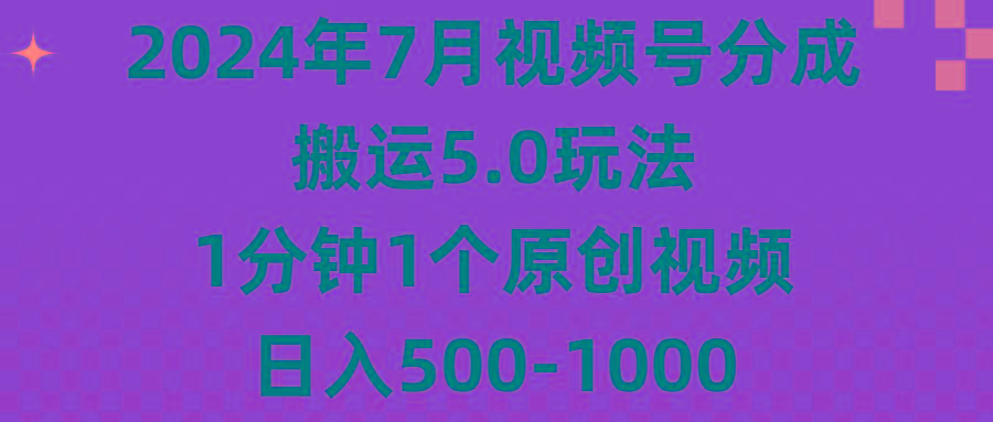 2024年7月视频号分成搬运5.0玩法，1分钟1个原创视频，日入500-1000-南友云赚