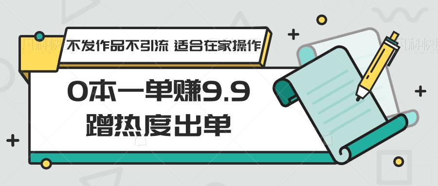 0本一单赚9.9蹭热度出单,不发作品不引流 适合在家操作-南友云赚