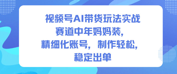 视频号AI带货玩法实战，赛道中年妈妈装，精细化账号，制作轻松，稳定出单-南友云赚