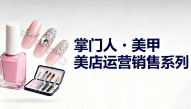 美甲店运营销售系列，助力美甲店老板及从业者提升运营、销售与管理能力-南友云赚