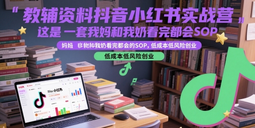 教辅资料抖音小红书实战营，这是一套我妈和我奶看完都会的SOP，低成本低风险创业(更新)-南友云赚