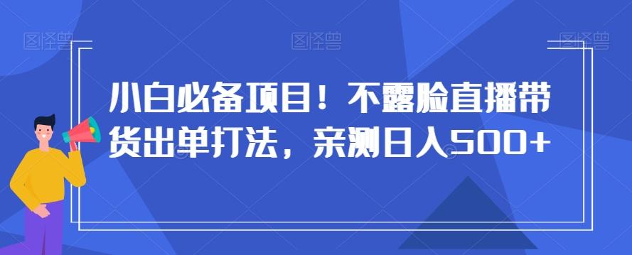 小白必备项目！不露脸直播带货出单打法，亲测日入500+【揭秘】-南友云赚
