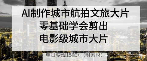 AI制作城市航拍文旅大片，零基础学会剪出电影级城市大片，单日变现多张-南友云赚