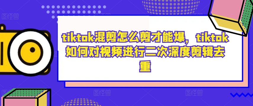 tiktok混剪怎么剪才能爆，tiktok如何对视频进行二次深度剪辑去重-南友云赚