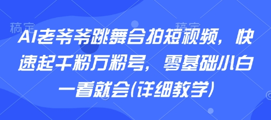 AI老爷爷跳舞合拍短视频，快速起千粉万粉号，零基础小白一看就会(详细教学)-南友云赚