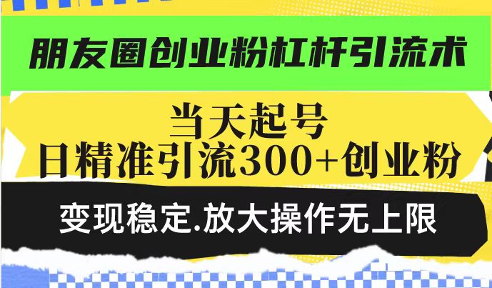 朋友圈创业粉杠杆引流术，投产高轻松日引300+创业粉，变现稳定.放大操...-南友云赚