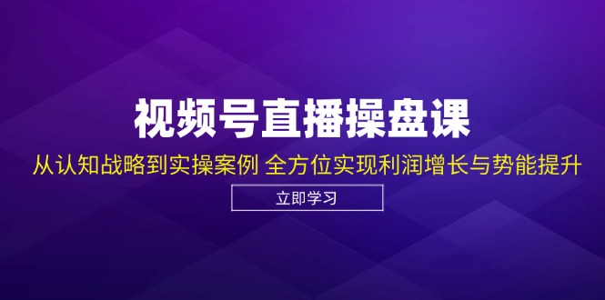 视频号直播操盘课，从认知战略到实操案例 全方位实现利润增长与势能提升-南友云赚