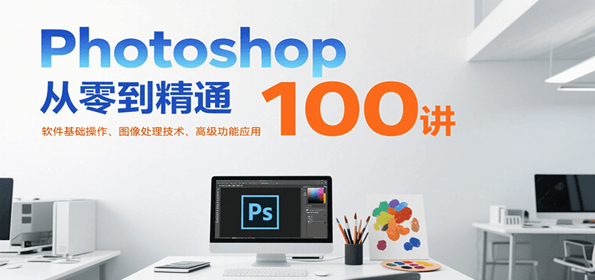 Photoshop从零到精通100讲：软件基础操作、图像处理技术、高级功能应用-南友云赚