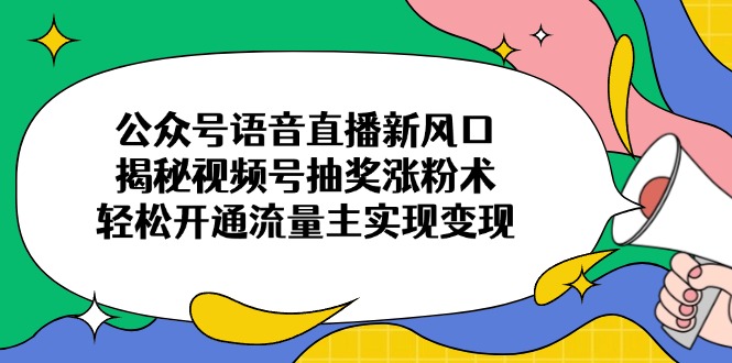 公众号语音直播新风口，揭秘视频号抽奖涨粉术，轻松开通流量主实现变现-南友云赚