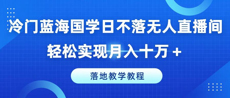 冷门蓝海国学日不落无人直播间，轻松实现月入十万+，落地教学教程【揭秘】-南友云赚