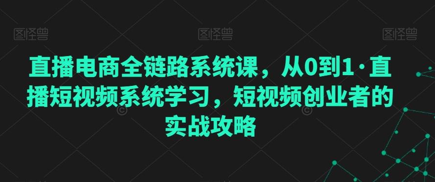 直播电商全链路系统课，从0到1·直播短视频系统学习，短视频创业者的实战攻略-南友云赚