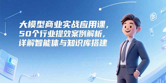 3dfd373c8e74b7e2662310996602e7fa.jpeg 大模型商业实战应用课,50个行业提效案例解析,详解智能体与知识库搭建