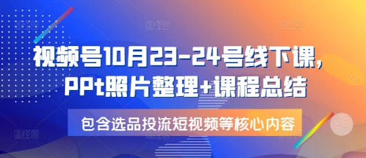 视频号10月23-24号线下课，PPt照片整理+课程总结，包含选品投流短视频等核心内容-南友云赚