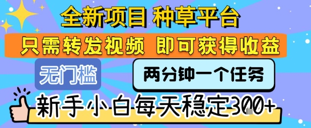 全新项目 种草平台 只需要转发任务视频 即可获得收益 新手小白每天稳定3张+【揭秘】-南友云赚