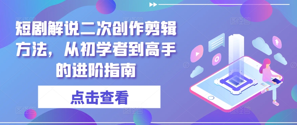 短剧解说二次创作剪辑方法，从初学者到高手的进阶指南-南友云赚