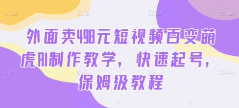 外面卖498元短视频百变萌虎AI制作教学，快速起号，保姆级教程-南友云赚