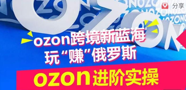 ozon跨境新蓝海玩“赚”俄罗斯，ozon进阶实操训练营-南友云赚