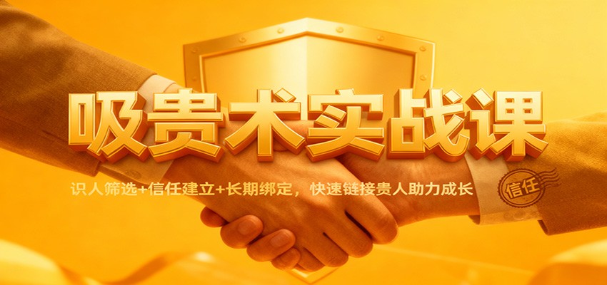 吸贵术实战课：识人筛选+信任建立+长期绑定，快速链接贵人助力成长-南友云赚