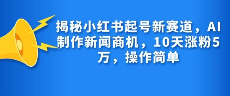 揭秘小红书起号新赛道，AI制作新闻商机，10天涨粉1万，操作简单-南友云赚