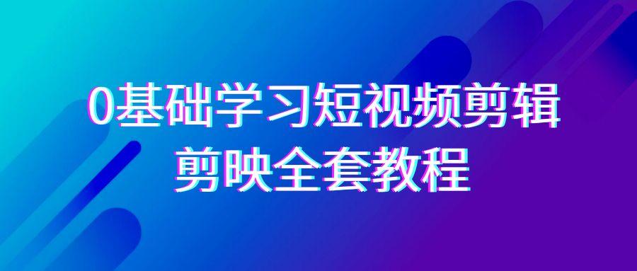0基础系统学习短视频剪辑，剪映全套33节教程，全面覆盖剪辑功能-南友云赚