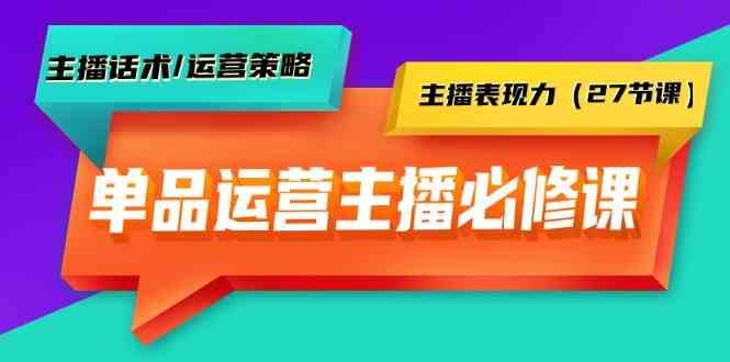单品运营实操主播必修课：主播话术/运营策略/主播表现力(27节课)-南友云赚
