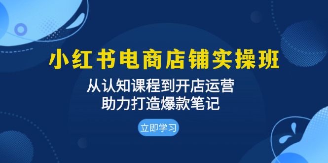 小红书电商店铺实操班:从认知课程到开店运营,助力打造爆款笔记-南友云赚