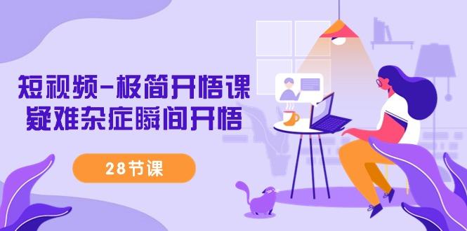 短视频-极简开悟课，疑难杂症瞬间开悟(28节课)-南友云赚