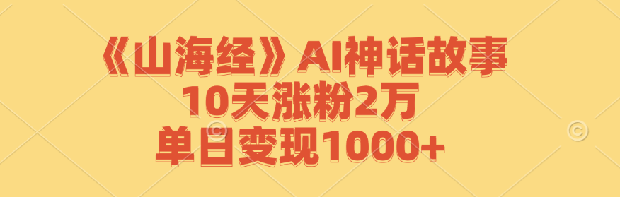 《山海经》AI神话故事,10天涨粉2万,单日变现1000+-南友云赚